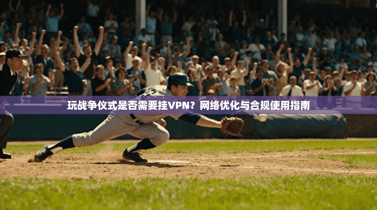 玩战争仪式是否需要挂VPN？网络优化与合规使用指南