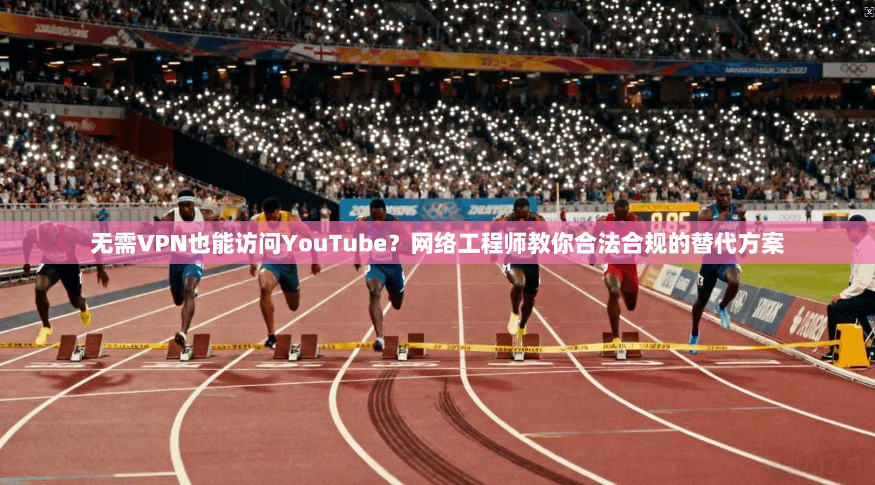 无需VPN也能访问YouTube?网络工程师教你合法合规的替代方案