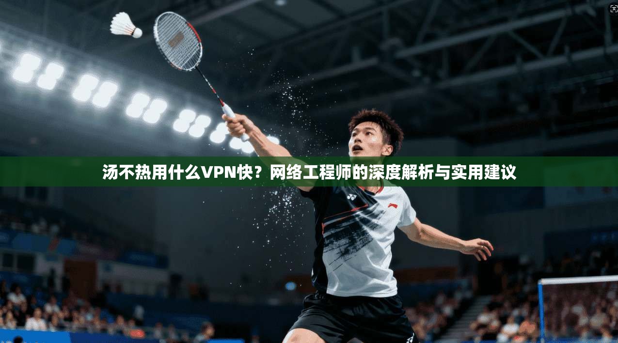 汤不热用什么VPN快?网络工程师的深度解析与实用建议