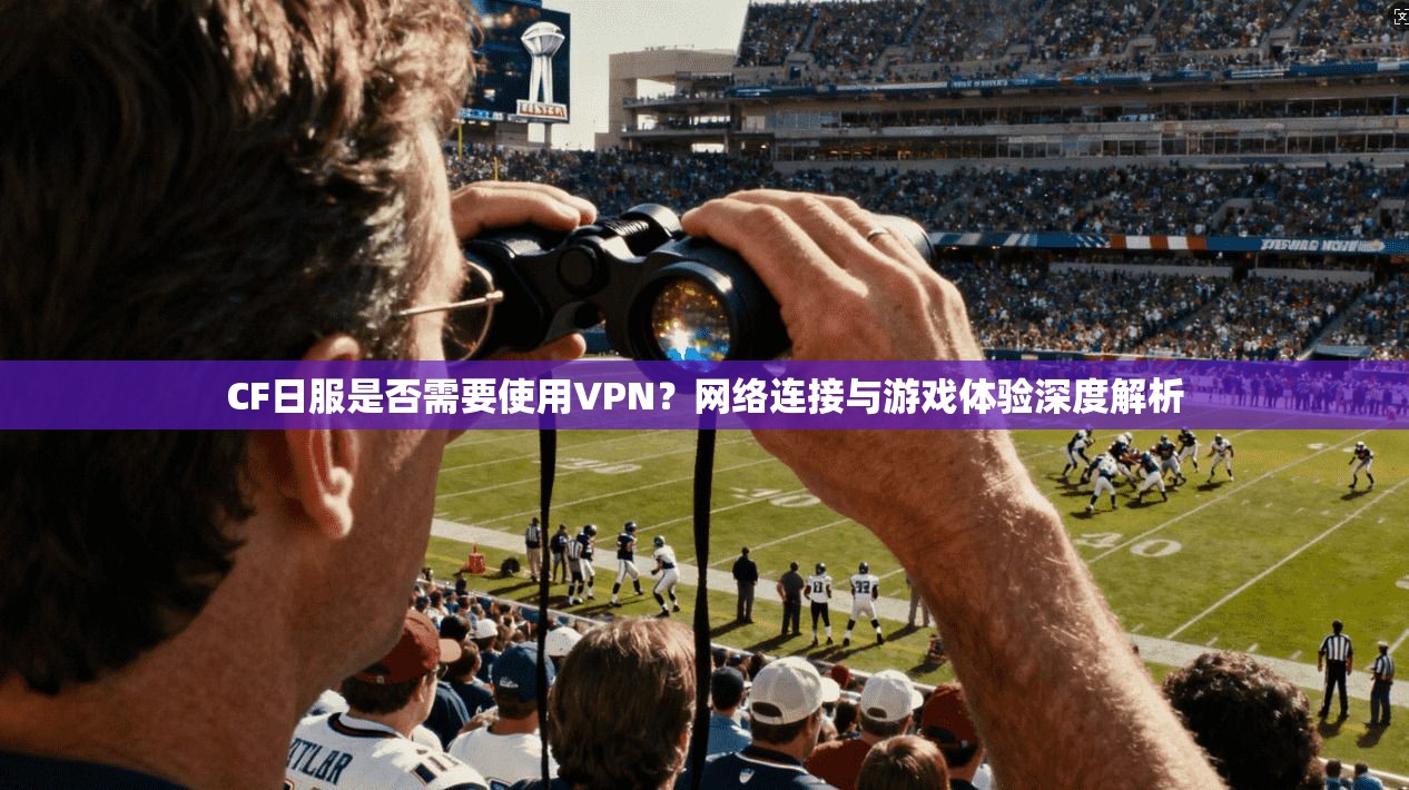 CF日服是否需要使用VPN?网络连接与游戏体验深度解析