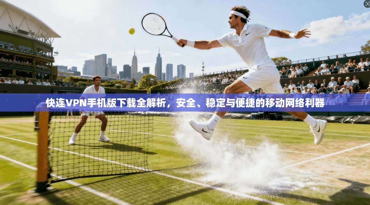 快连VPN手机版下载全解析，安全、稳定与便捷的移动网络利器