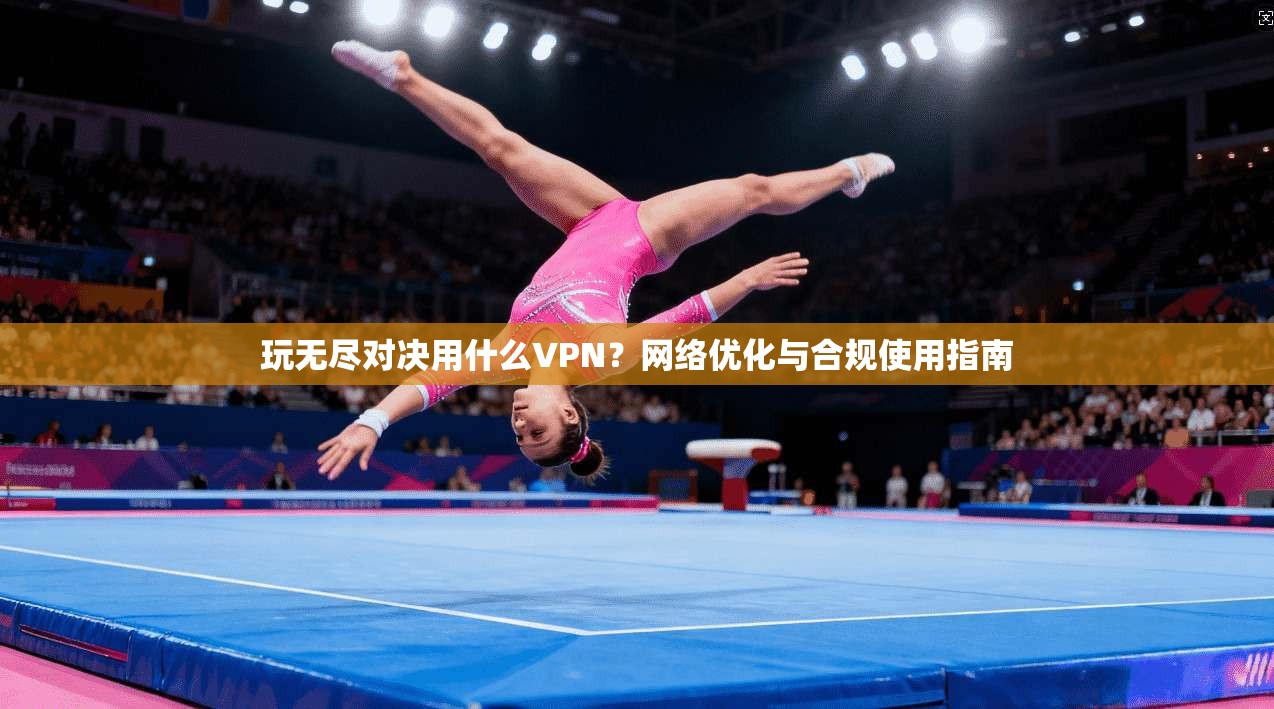 玩无尽对决用什么VPN?网络优化与合规使用指南