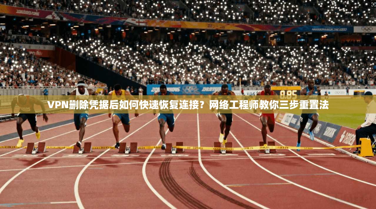 VPN删除凭据后如何快速恢复连接?网络工程师教你三步重置法