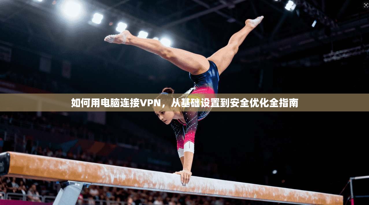 如何用电脑连接VPN,从基础设置到安全优化全指南