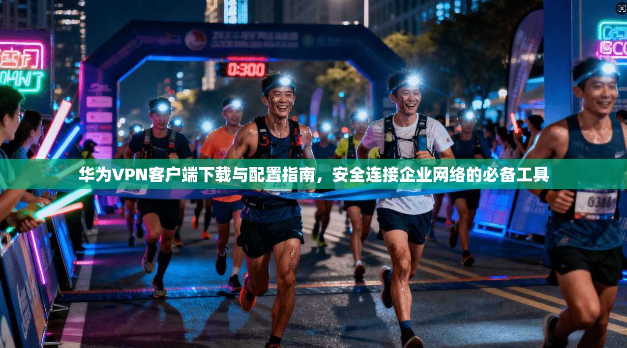 华为VPN客户端下载与配置指南,安全连接企业网络的必备工具