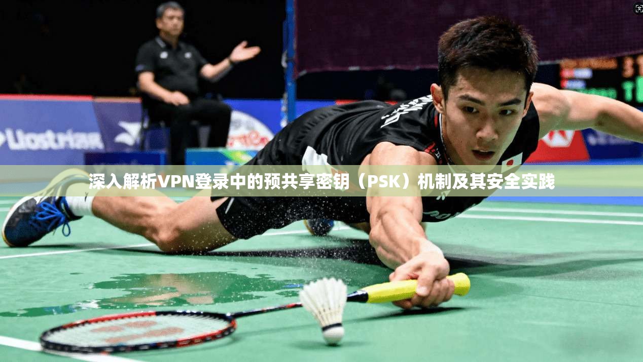 深入解析VPN登录中的预共享密钥（PSK）机制及其安全实践