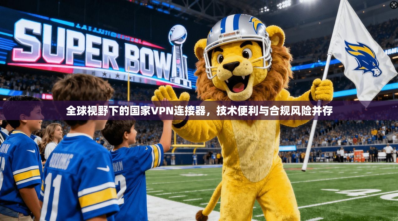 全球视野下的国家VPN连接器,技术便利与合规风险并存