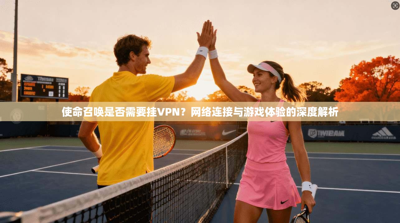 使命召唤是否需要挂VPN？网络连接与游戏体验的深度解析