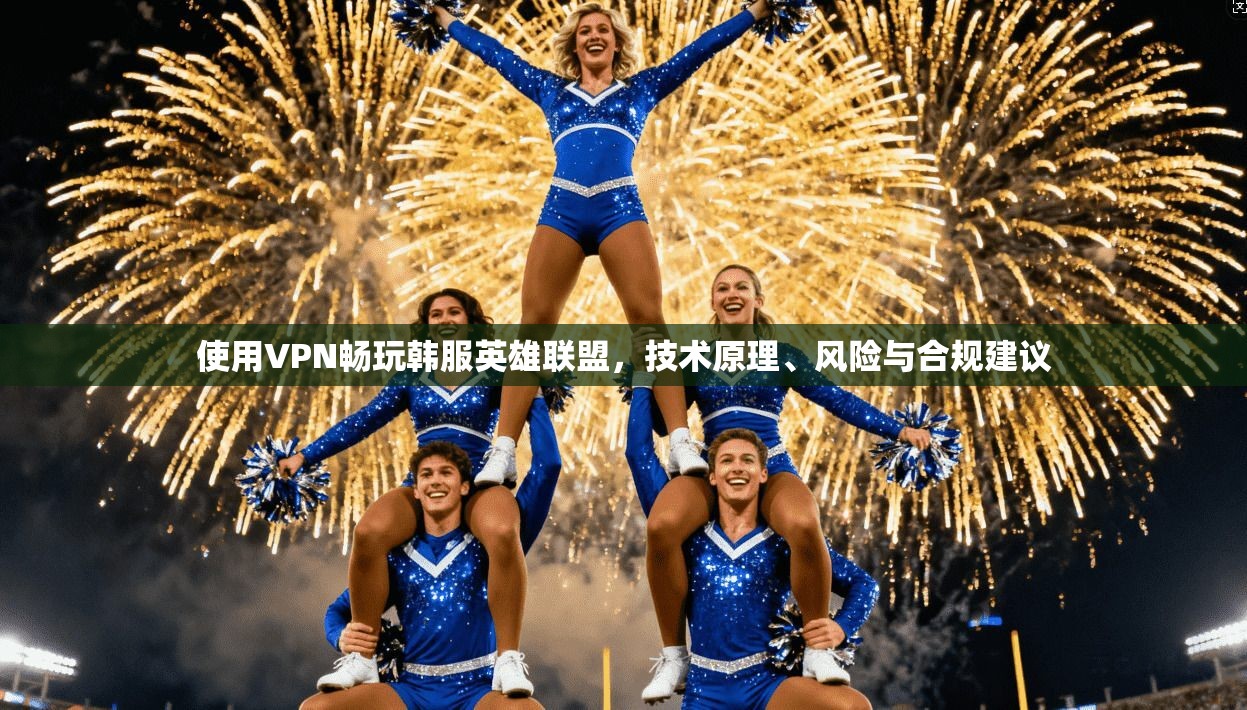 使用VPN畅玩韩服英雄联盟，技术原理、风险与合规建议