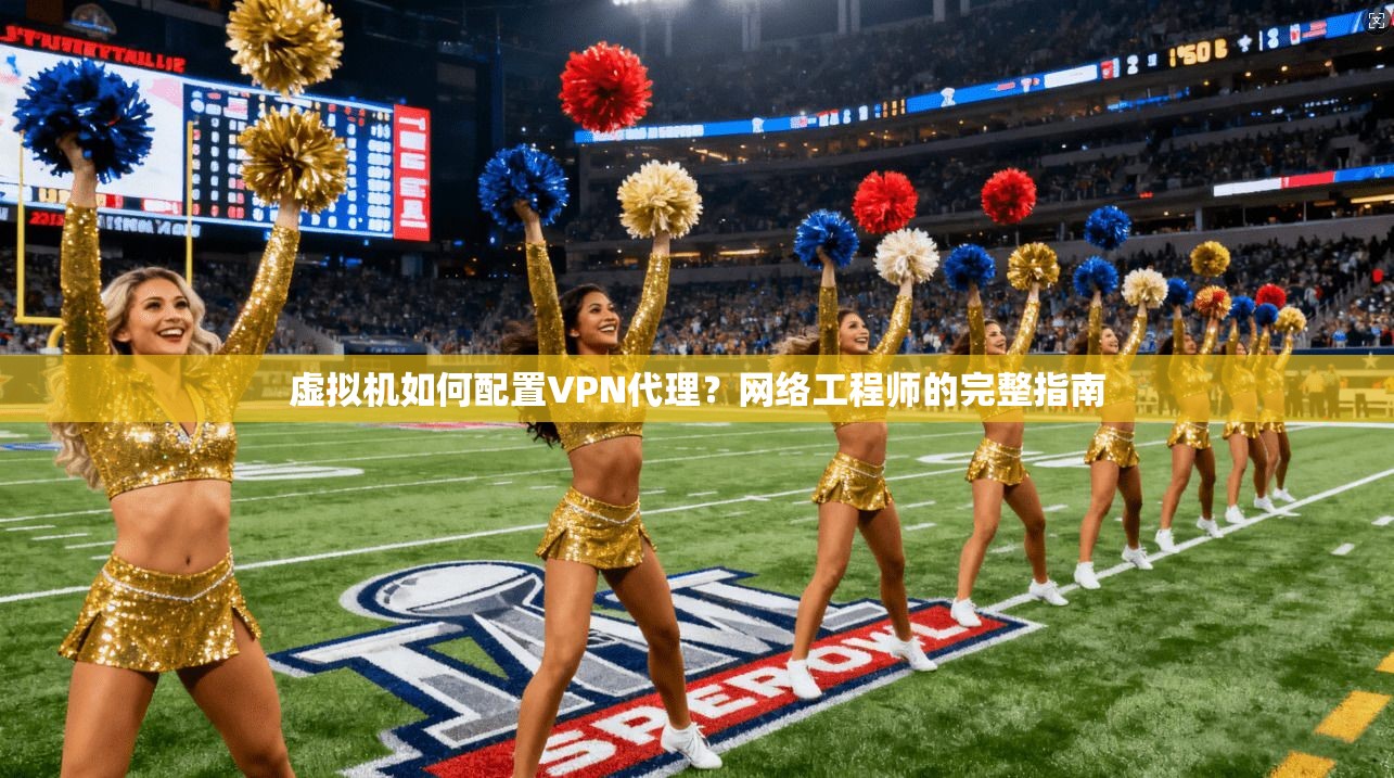 虚拟机如何配置VPN代理?网络工程师的完整指南