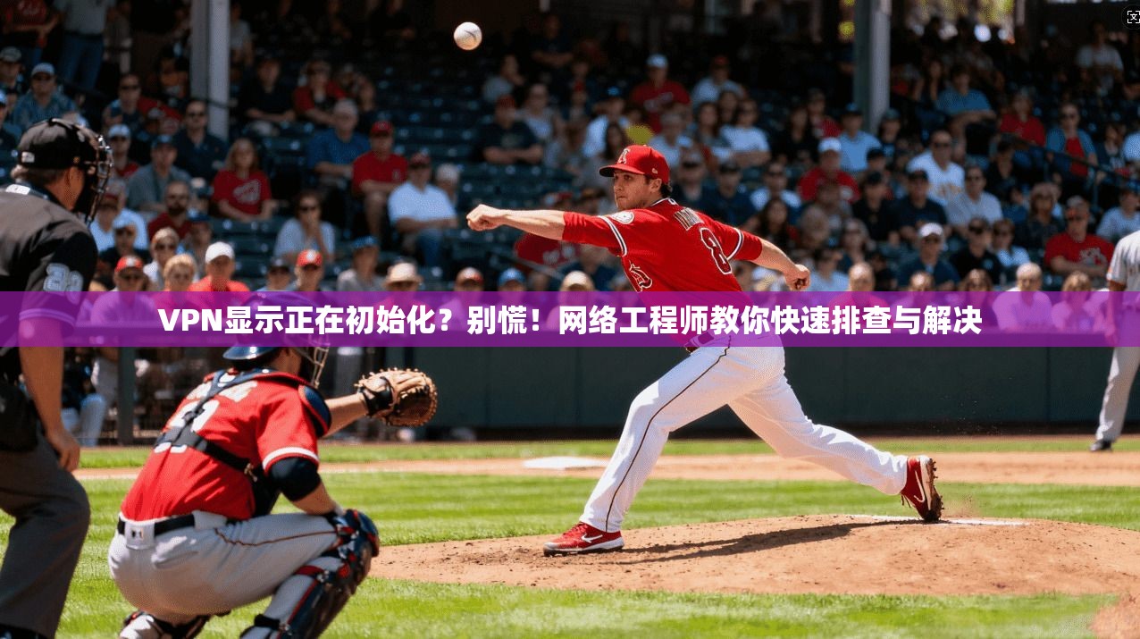 VPN显示正在初始化？别慌！网络工程师教你快速排查与解决