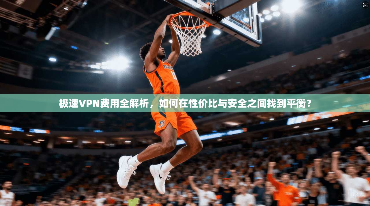 极速VPN费用全解析，如何在性价比与安全之间找到平衡？