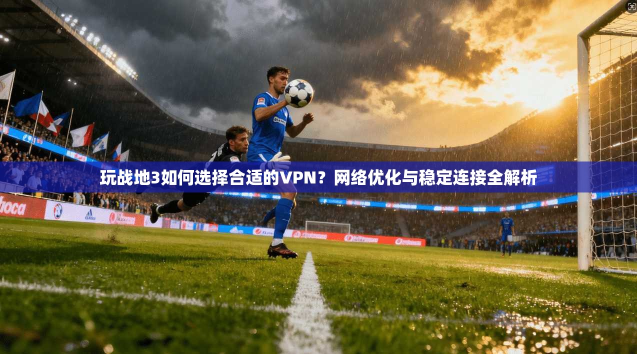 玩战地3如何选择合适的VPN？网络优化与稳定连接全解析
