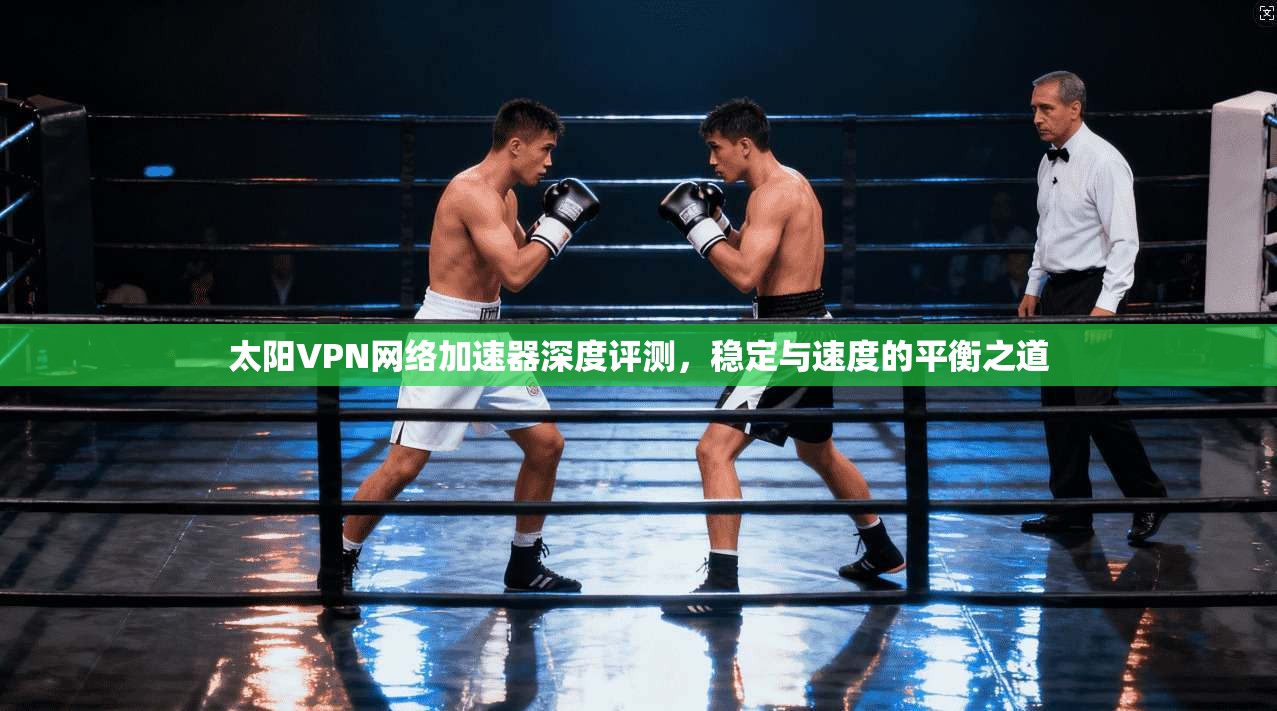 太阳VPN网络加速器深度评测，稳定与速度的平衡之道
