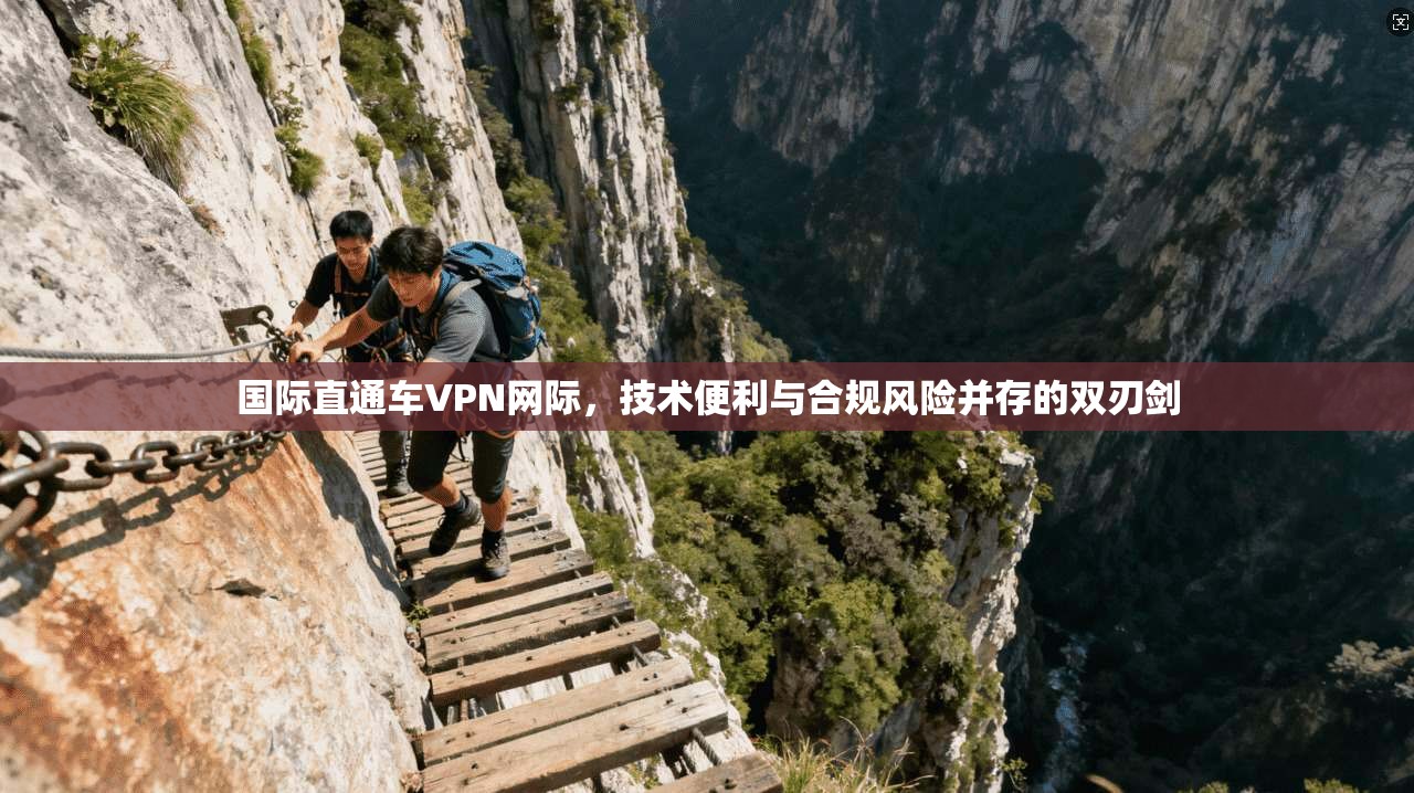 国际直通车VPN网际，技术便利与合规风险并存的双刃剑