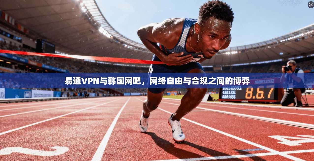 易通VPN与韩国网吧，网络自由与合规之间的博弈