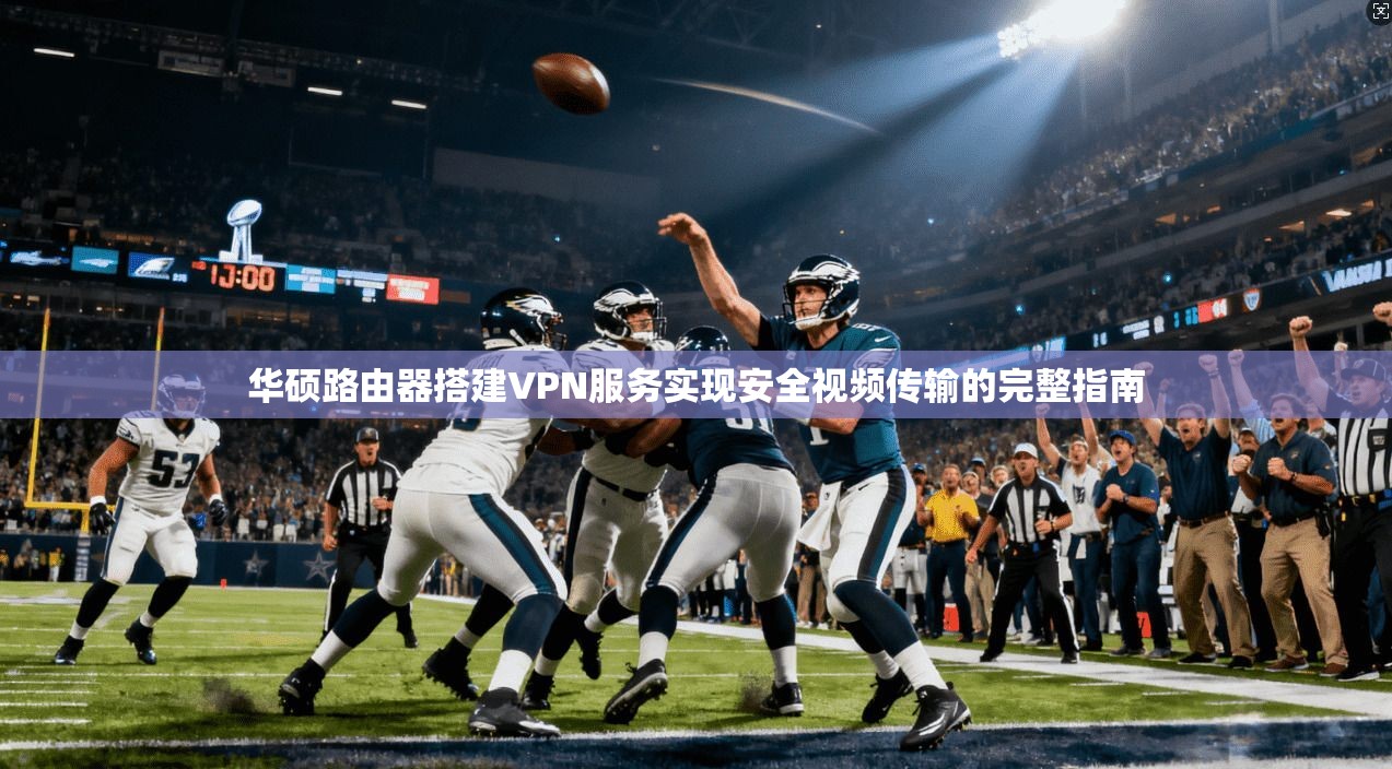 华硕路由器搭建VPN服务实现安全视频传输的完整指南