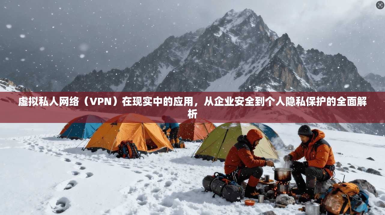 虚拟私人网络（VPN）在现实中的应用，从企业安全到个人隐私保护的全面解析