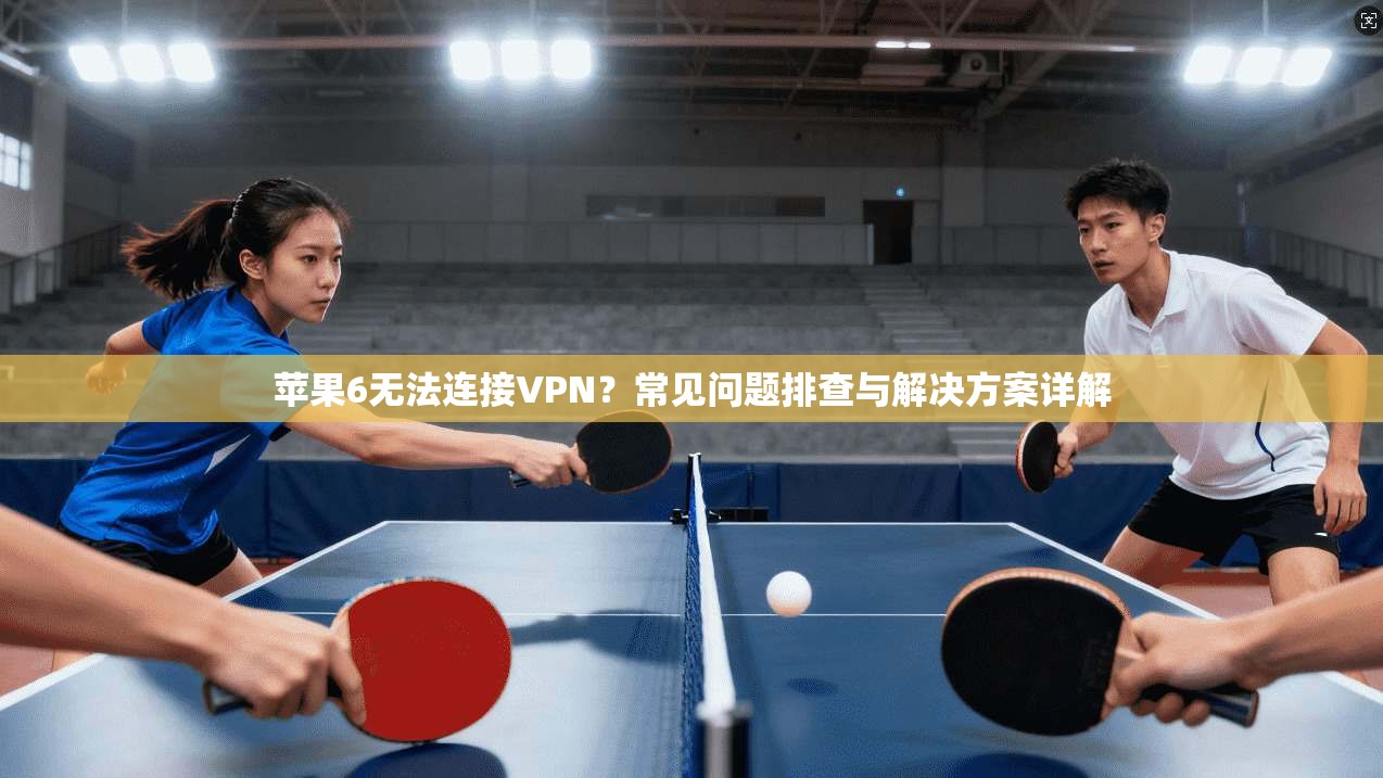 苹果6无法连接VPN？常见问题排查与解决方案详解