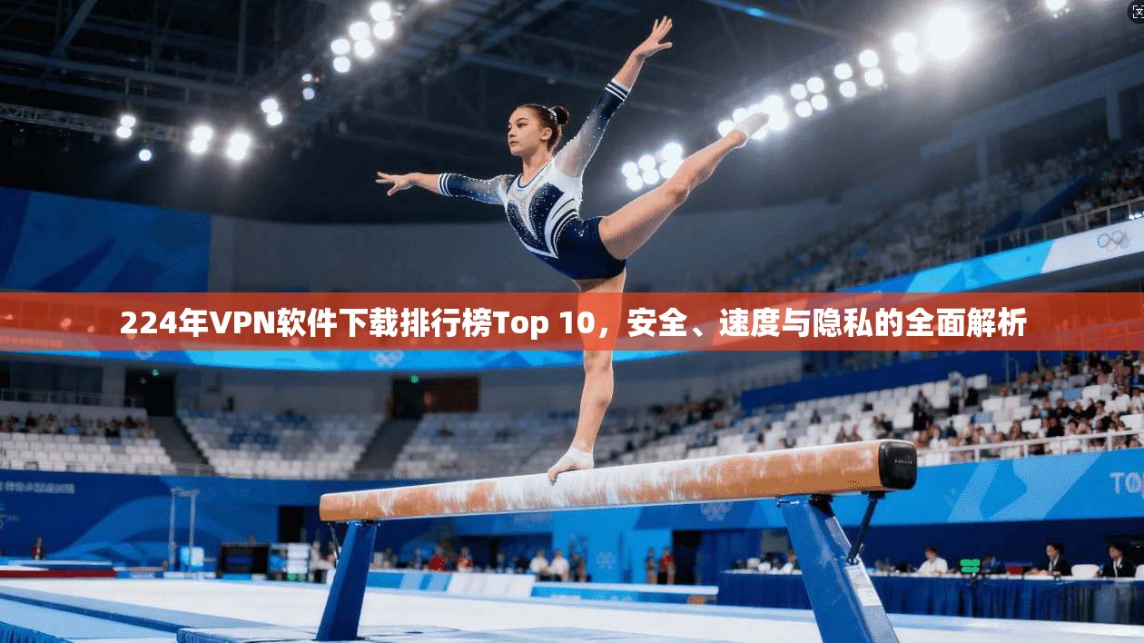 224年VPN软件下载排行榜Top 10,安全、速度与隐私的全面解析
