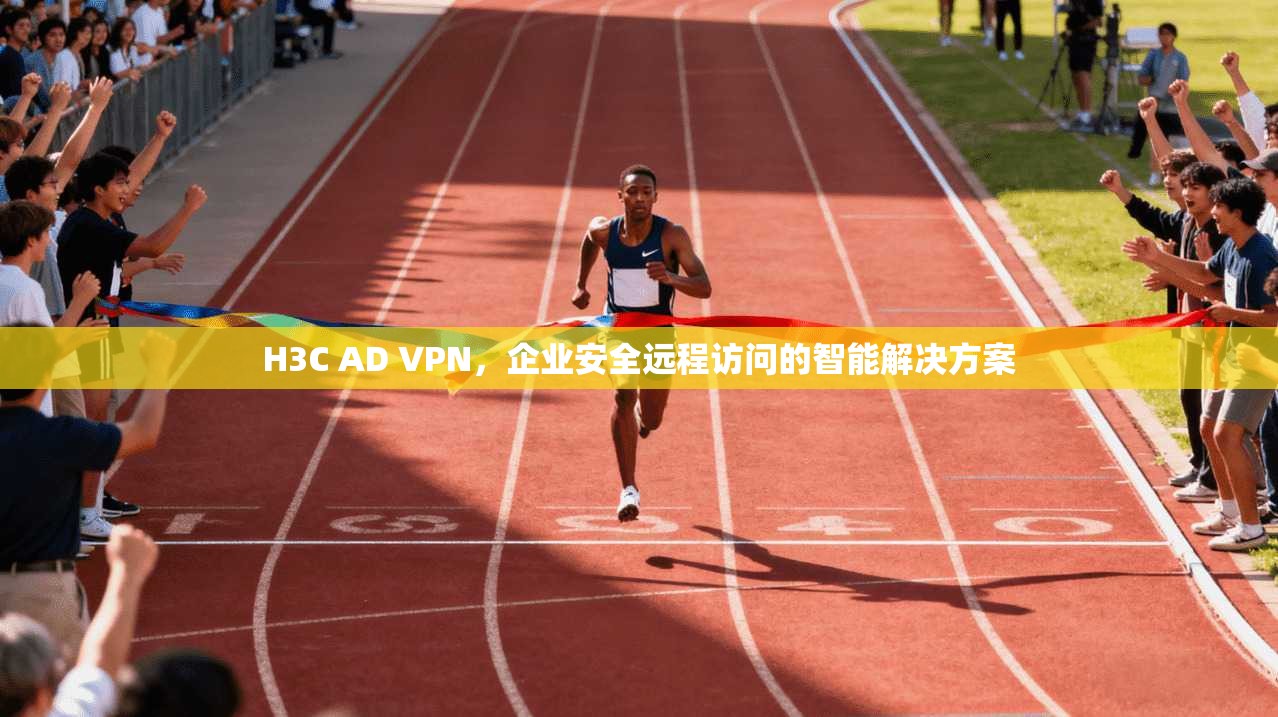 H3C AD VPN,企业安全远程访问的智能解决方案