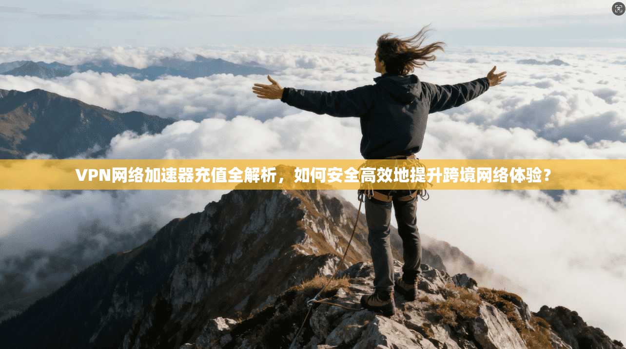 VPN网络加速器充值全解析，如何安全高效地提升跨境网络体验？