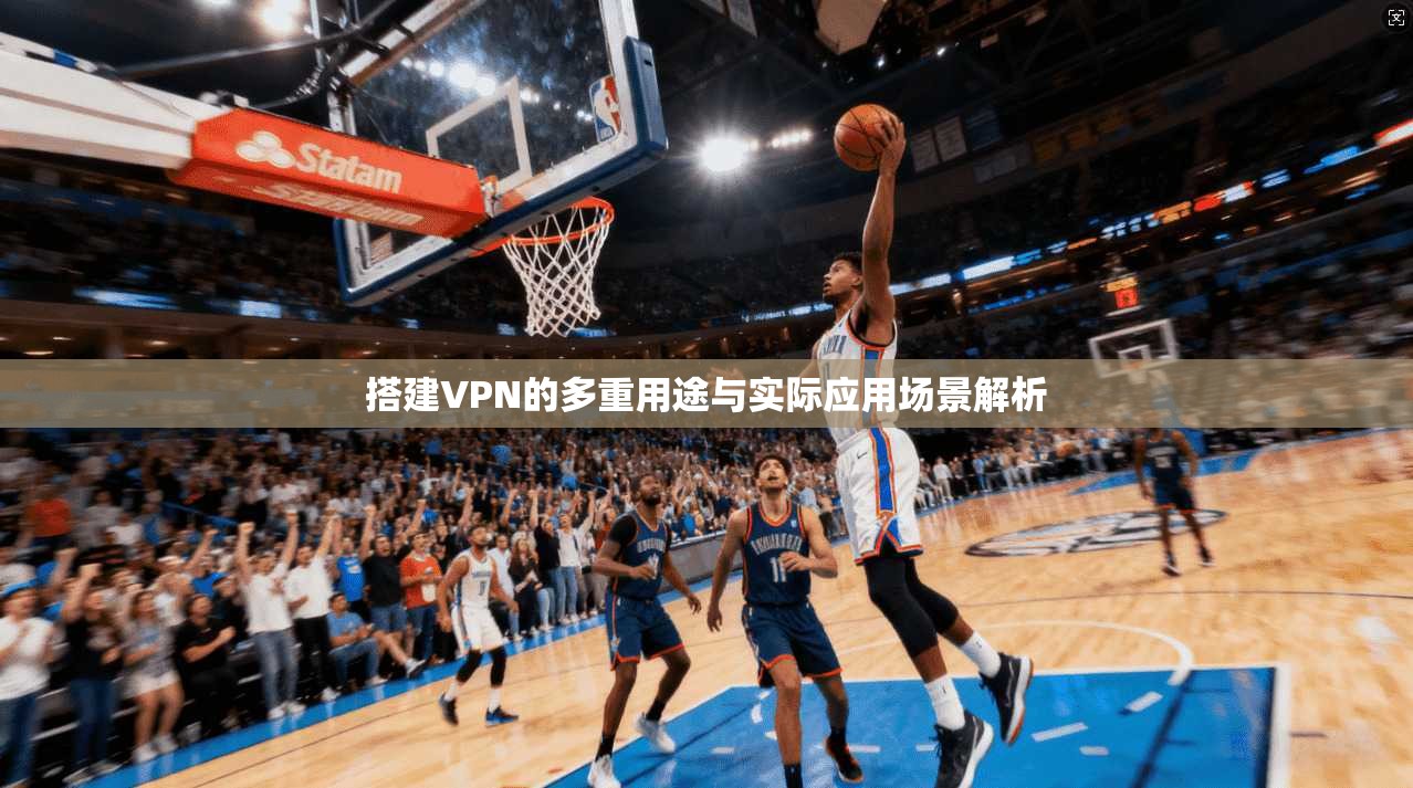 搭建VPN的多重用途与实际应用场景解析
