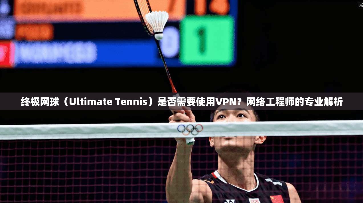 终极网球（Ultimate Tennis）是否需要使用VPN？网络工程师的专业解析