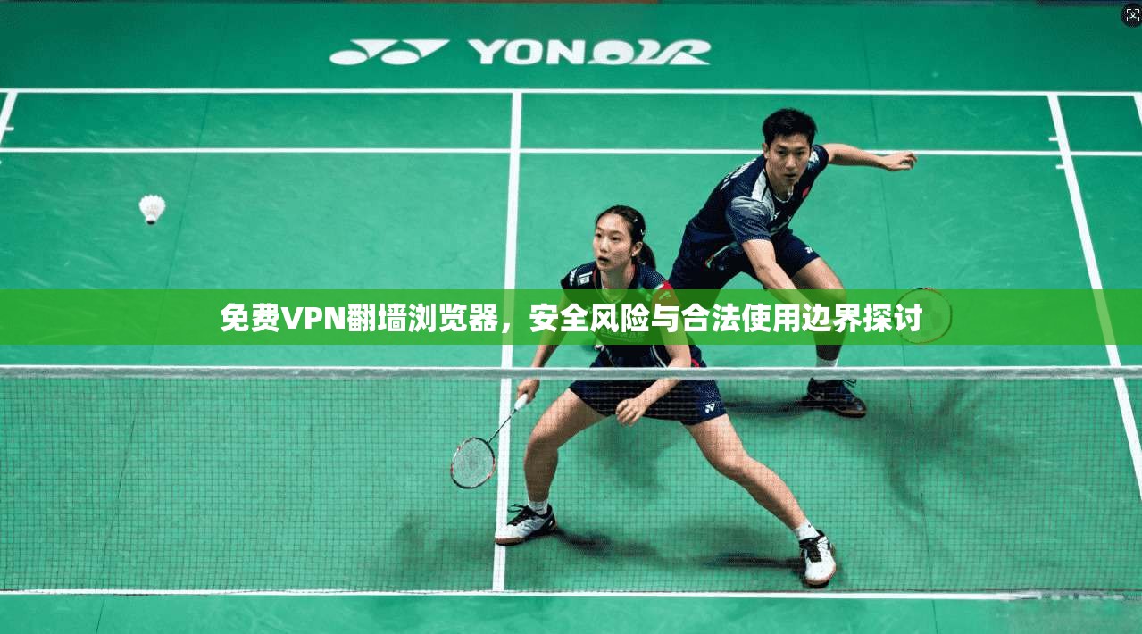 免费VPN翻墙浏览器,安全风险与合法使用边界探讨