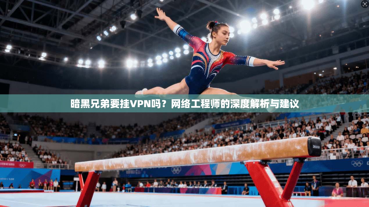 暗黑兄弟要挂VPN吗？网络工程师的深度解析与建议