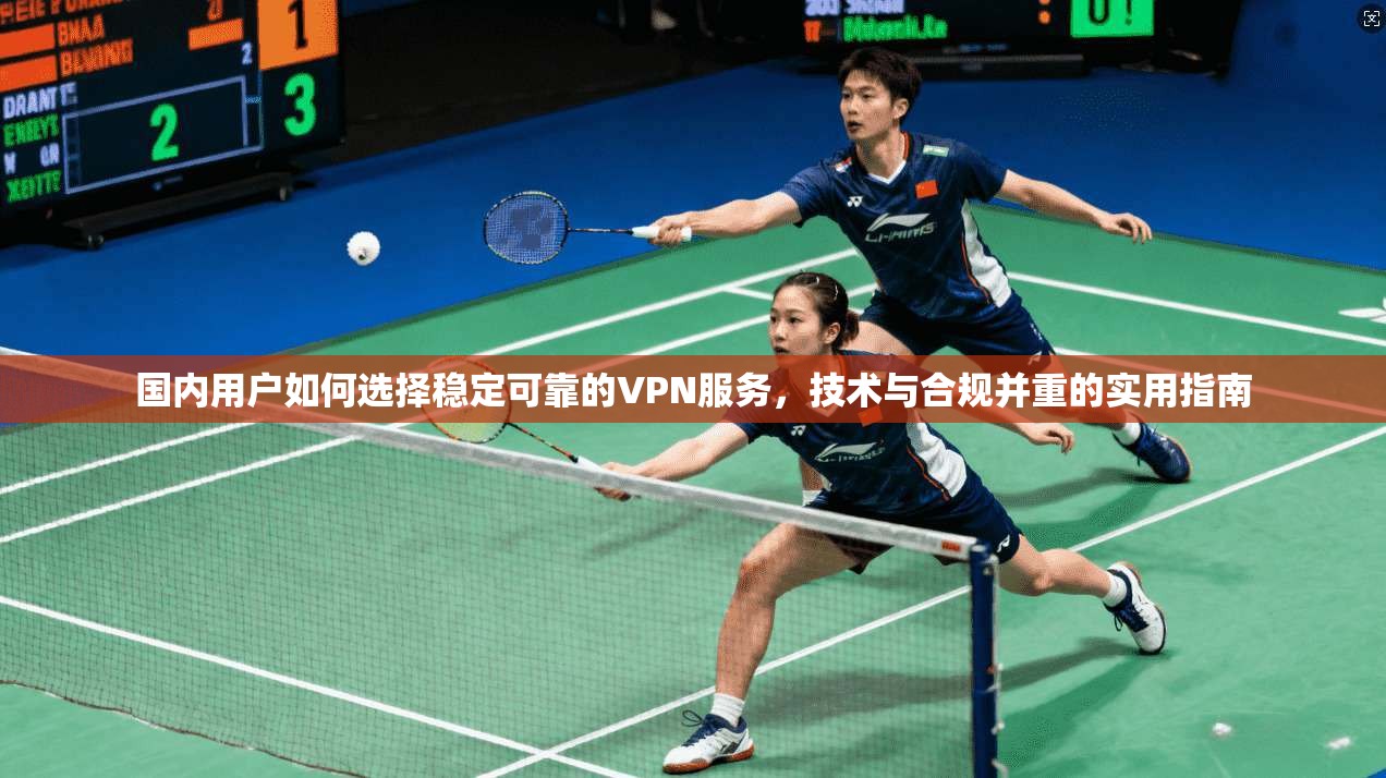 国内用户如何选择稳定可靠的VPN服务，技术与合规并重的实用指南
