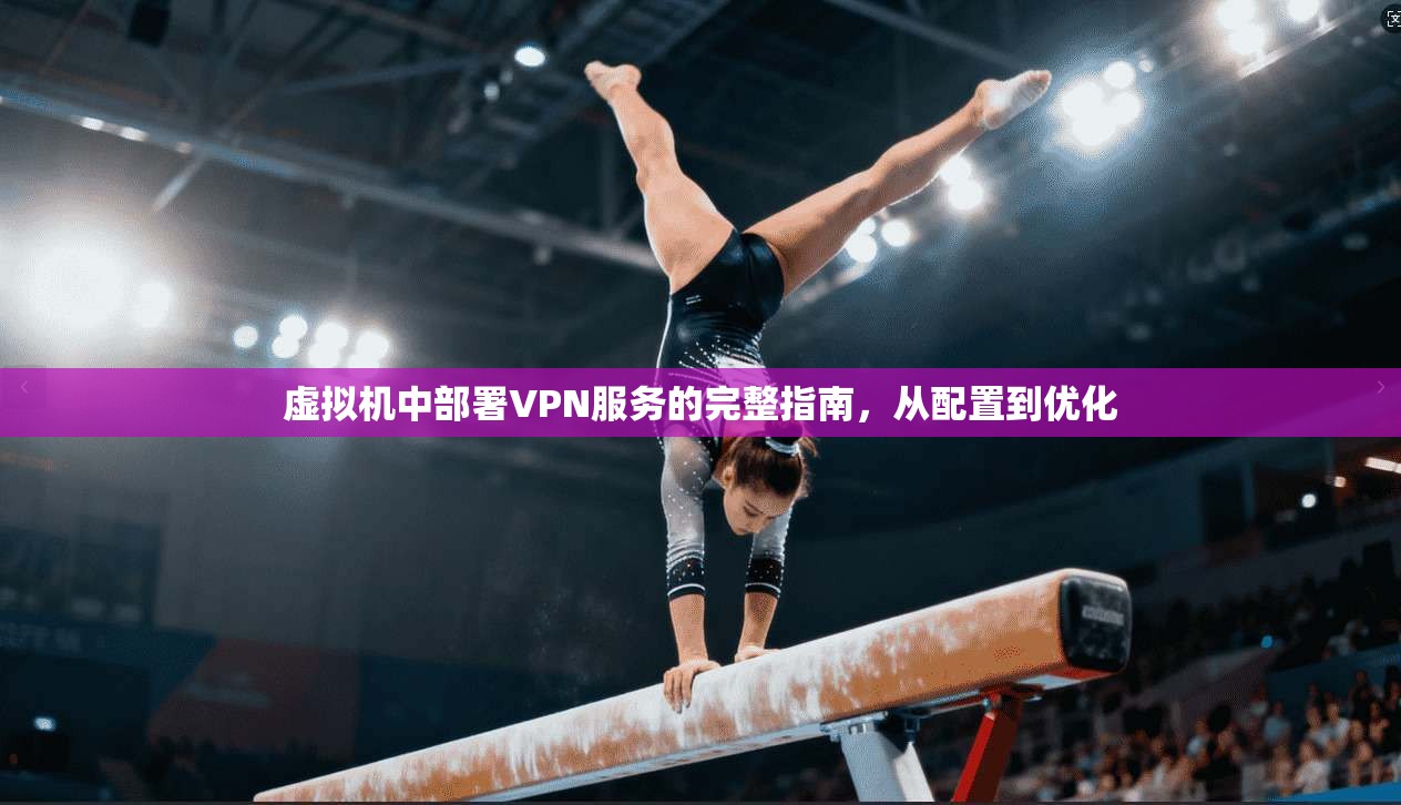 虚拟机中部署VPN服务的完整指南，从配置到优化