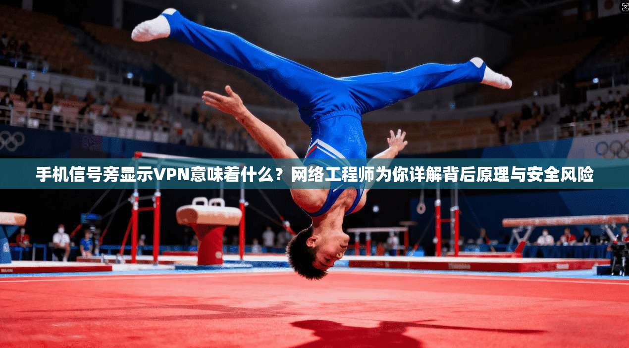 手机信号旁显示VPN意味着什么？网络工程师为你详解背后原理与安全风险