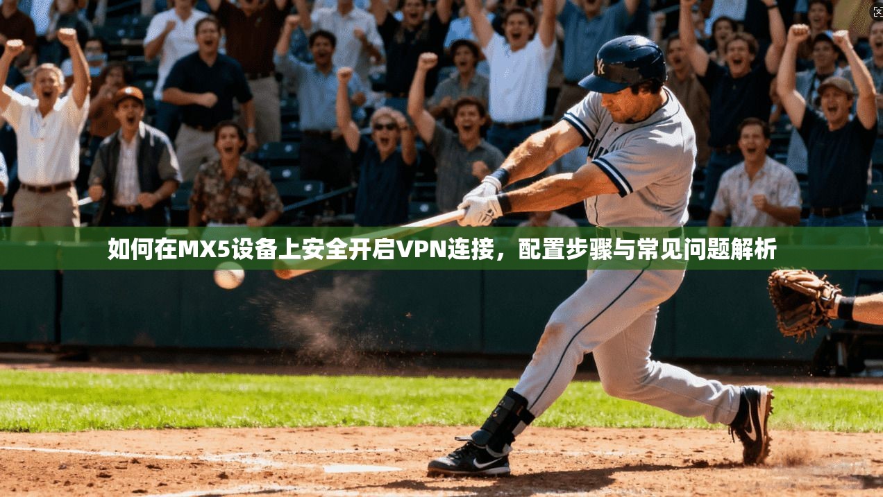 如何在MX5设备上安全开启VPN连接，配置步骤与常见问题解析