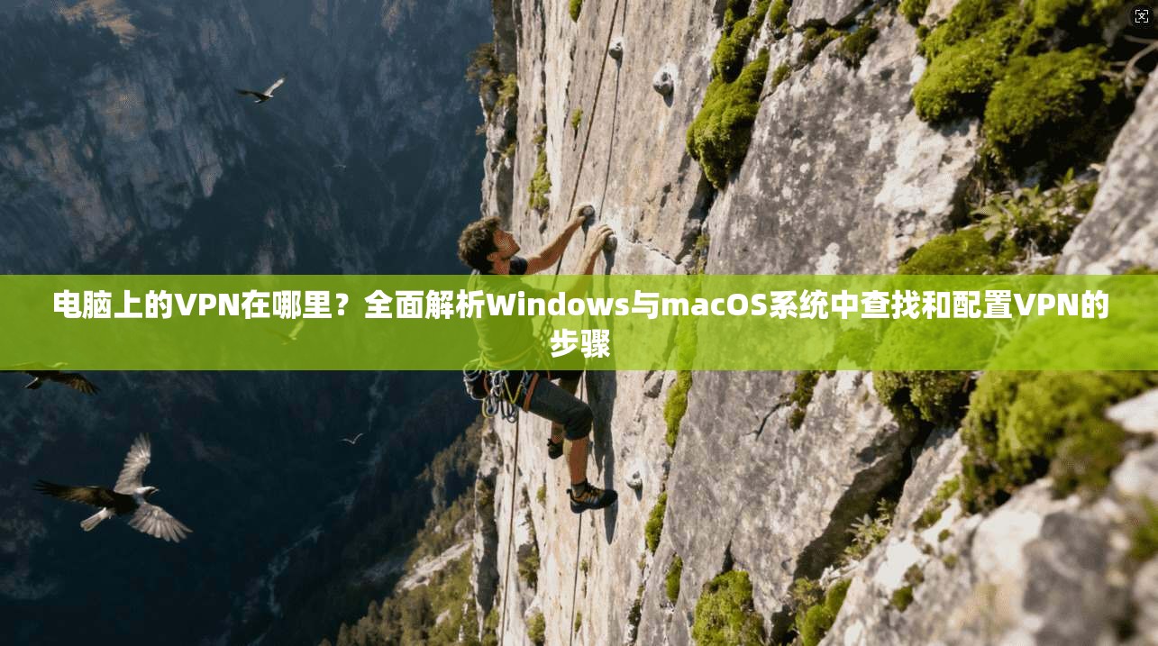 电脑上的VPN在哪里?全面解析Windows与macOS系统中查找和配置VPN的步骤
