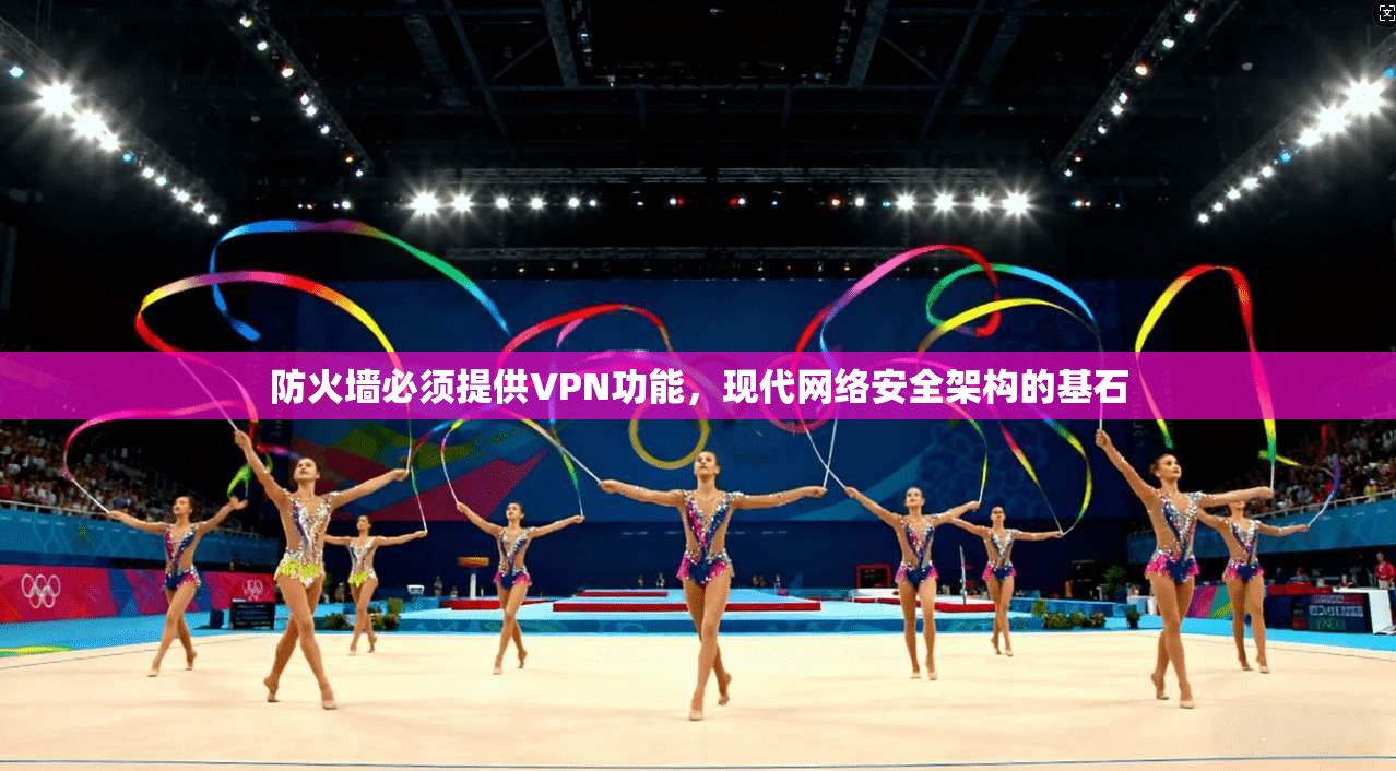 防火墙必须提供VPN功能，现代网络安全架构的基石