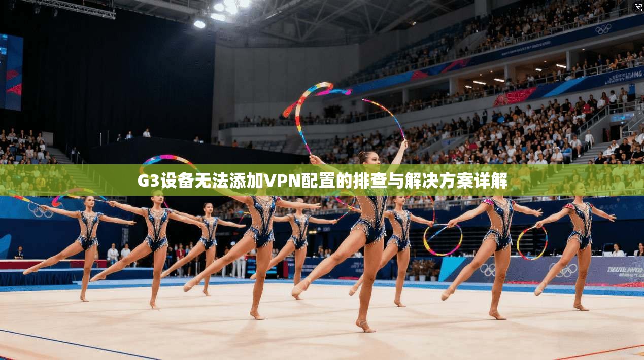 G3设备无法添加VPN配置的排查与解决方案详解