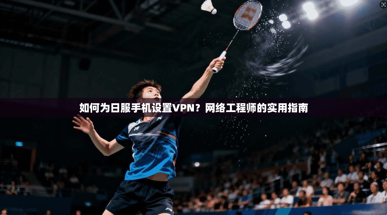 如何为日服手机设置VPN?网络工程师的实用指南