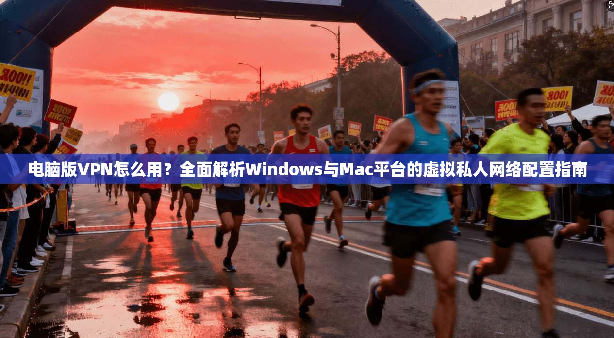 电脑版VPN怎么用？全面解析Windows与Mac平台的虚拟私人网络配置指南
