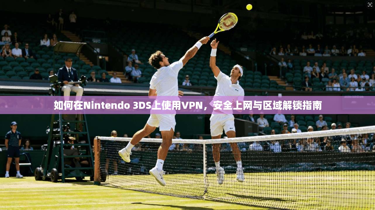 如何在Nintendo 3DS上使用VPN，安全上网与区域解锁指南