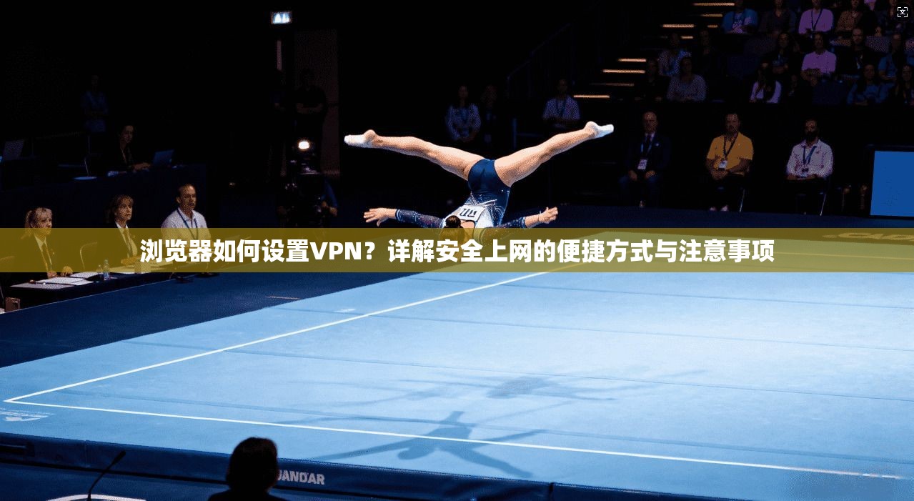 浏览器如何设置VPN？详解安全上网的便捷方式与注意事项