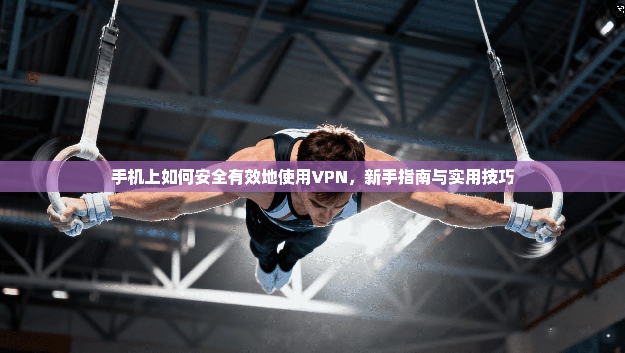 手机上如何安全有效地使用VPN，新手指南与实用技巧