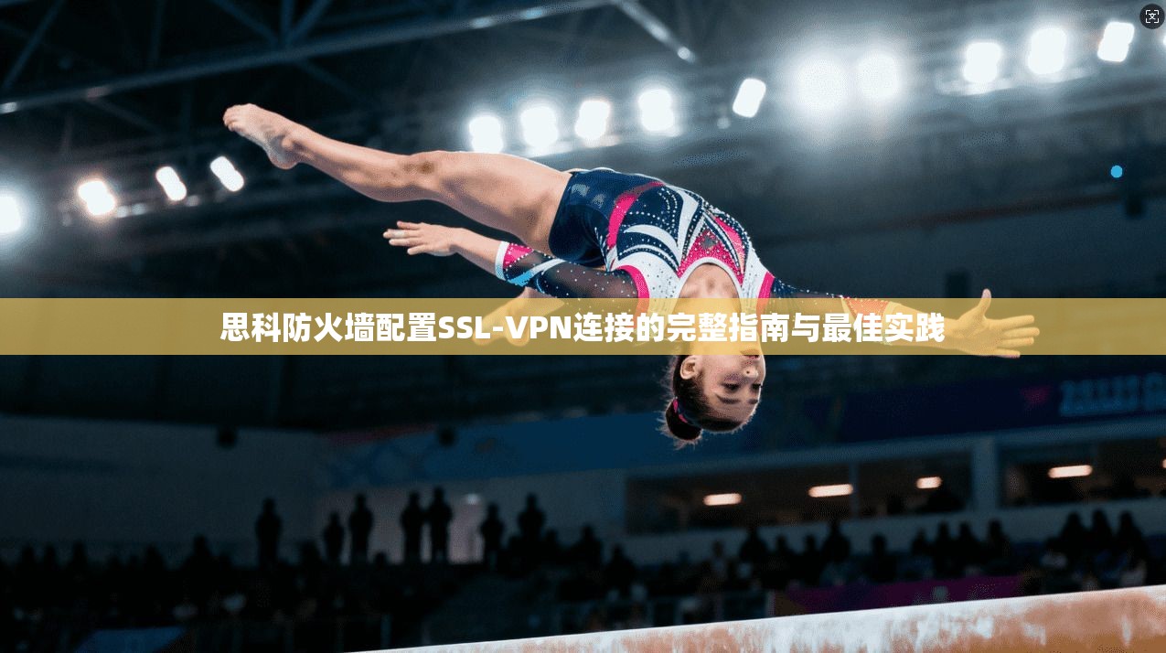 思科防火墙配置SSL-VPN连接的完整指南与最佳实践