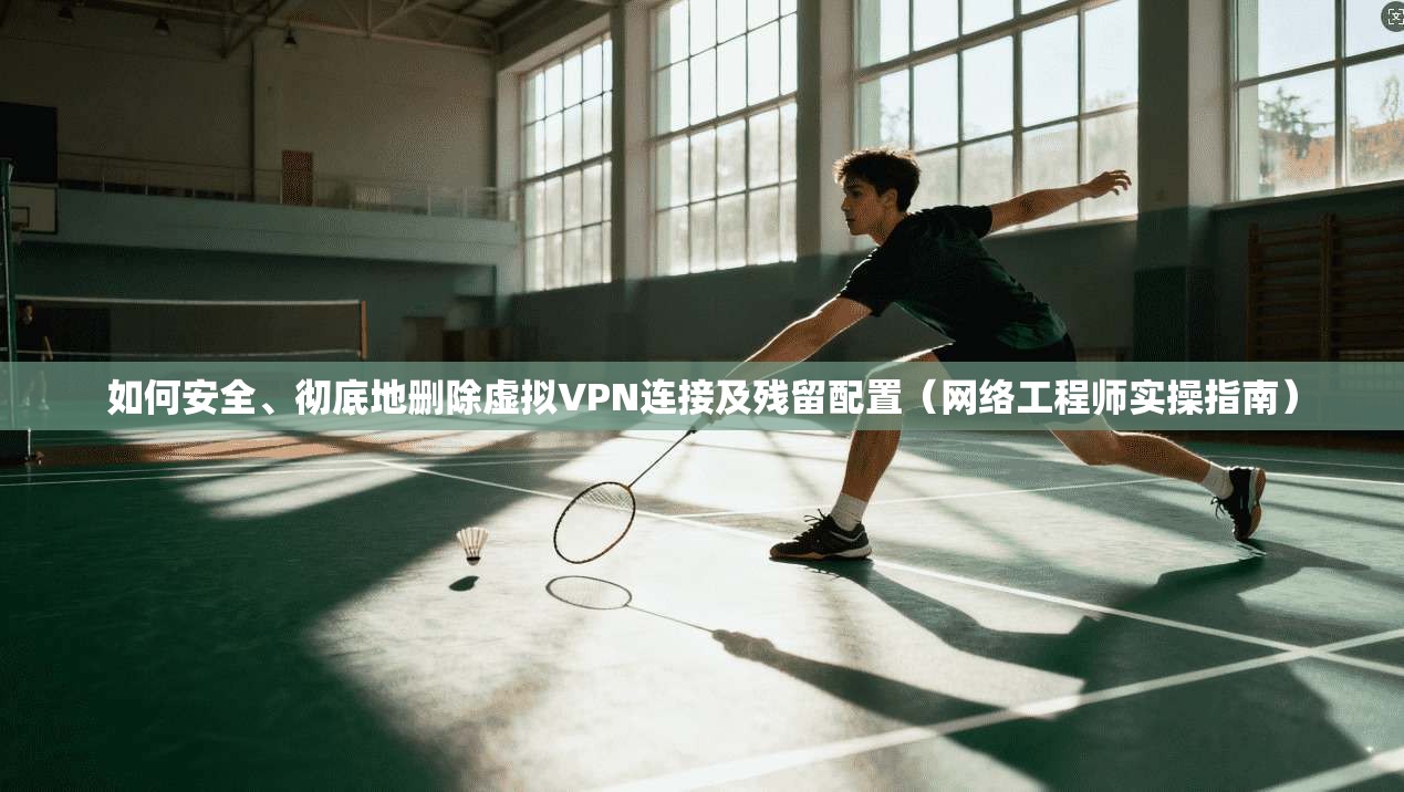 如何安全、彻底地删除虚拟VPN连接及残留配置(网络工程师实操指南)