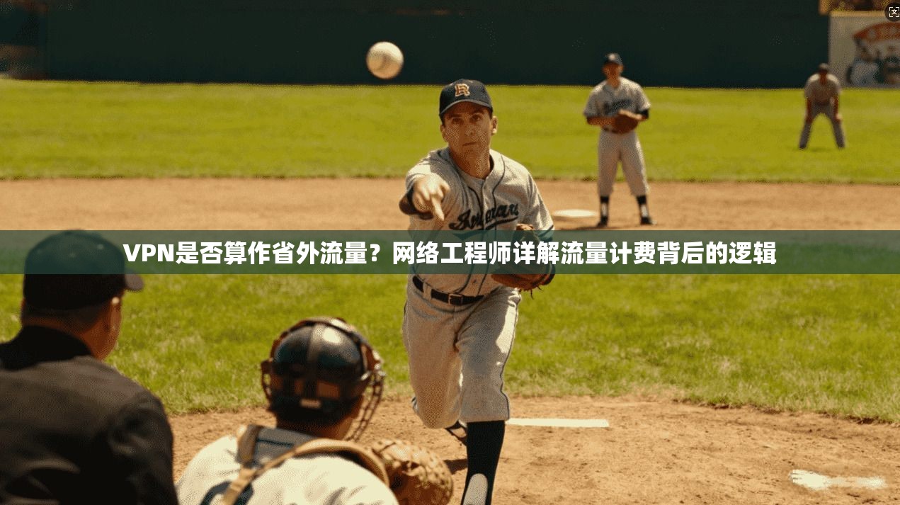 VPN是否算作省外流量？网络工程师详解流量计费背后的逻辑