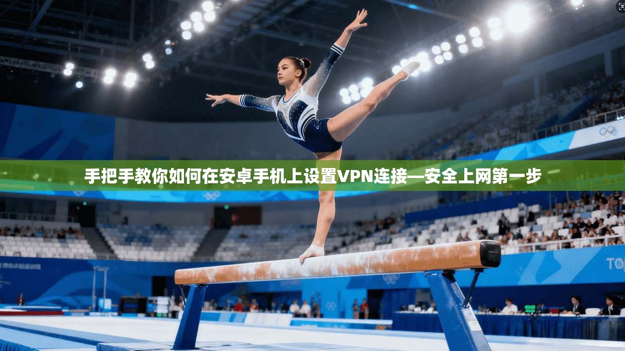 手把手教你如何在安卓手机上设置VPN连接—安全上网第一步