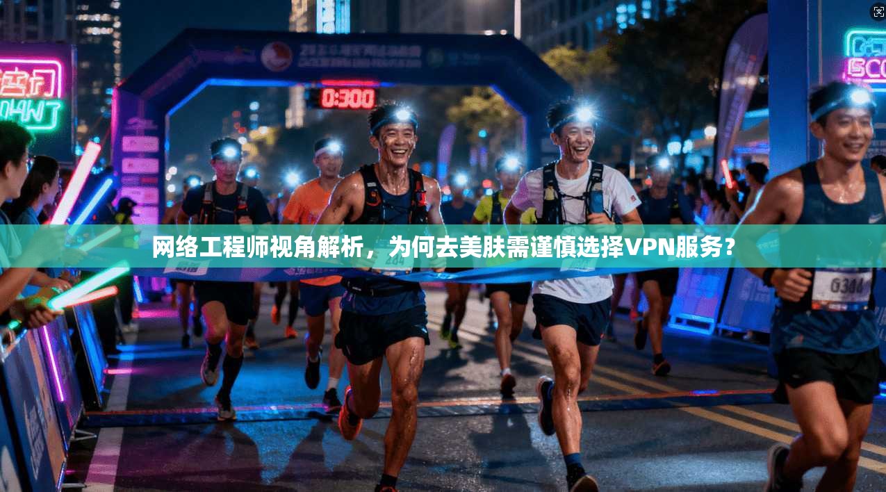网络工程师视角解析，为何去美肤需谨慎选择VPN服务？