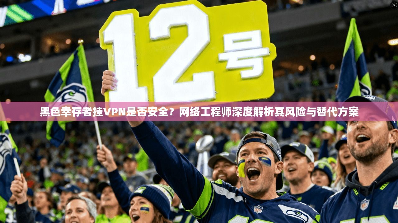 黑色幸存者挂VPN是否安全?网络工程师深度解析其风险与替代方案