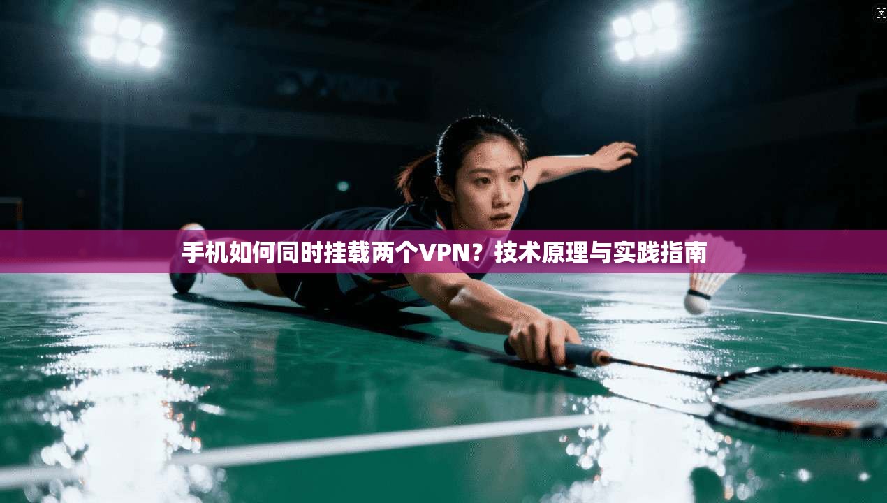 手机如何同时挂载两个VPN？技术原理与实践指南