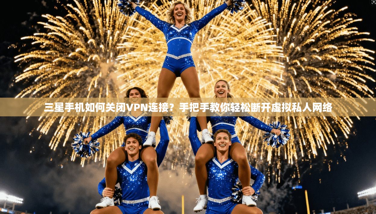 三星手机如何关闭VPN连接？手把手教你轻松断开虚拟私人网络